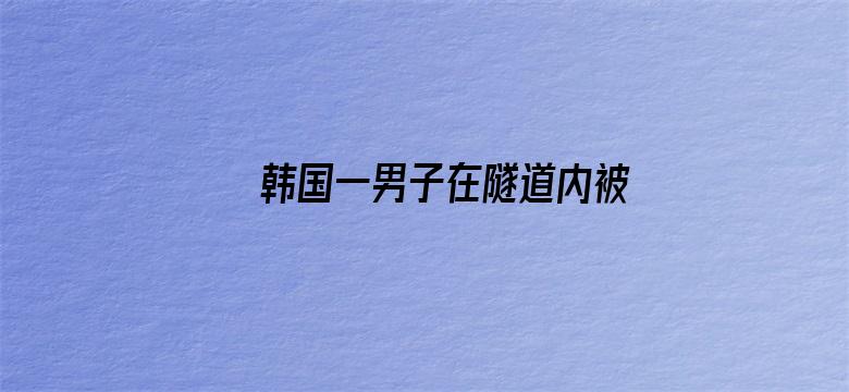 韩国一男子在隧道内被埋 妻子在舆论和政府施压下被迫放弃救援